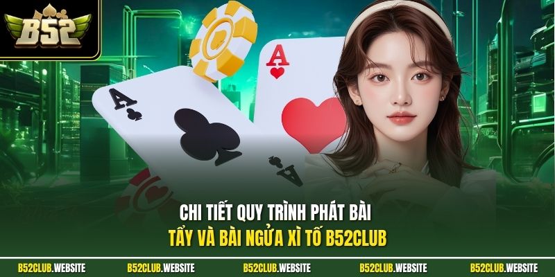 Chi tiết quy trình phát bài tẩy và bài ngửa xì tố B52Club