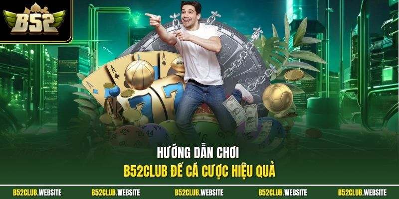Hướng dẫn chơi B52Club để cá cược hiệu quả