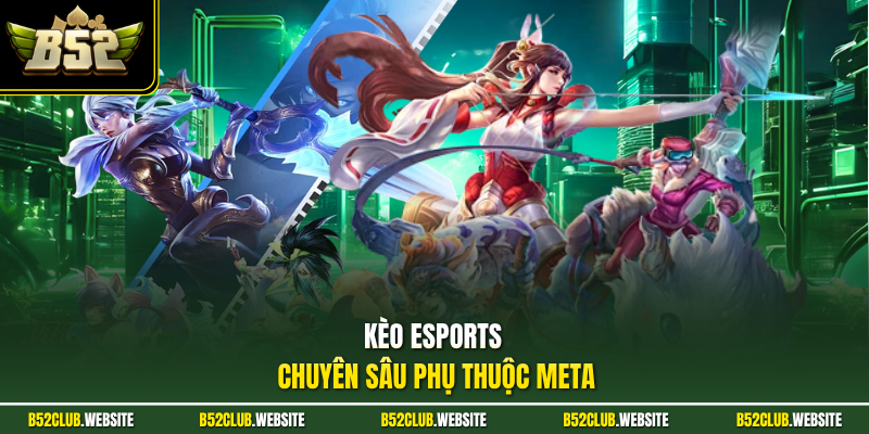 Kèo esports chuyên sâu phụ thuộc meta